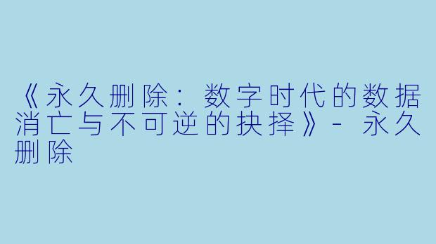 《永久删除：数字时代的数据消亡与不可逆的抉择》-永久删除