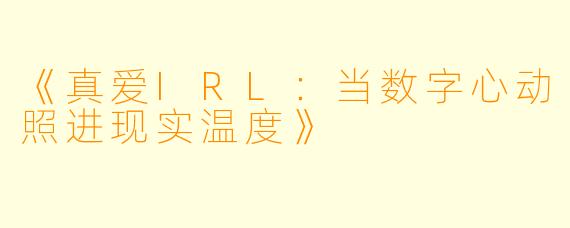 《真爱IRL：当数字心动照进现实温度》