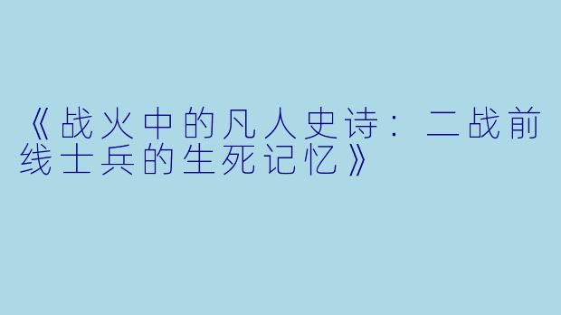 《战火中的凡人史诗：二战前线士兵的生死记忆》