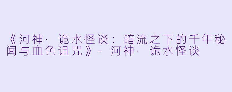 《河神·诡水怪谈：暗流之下的千年秘闻与血色诅咒》-河神·诡水怪谈