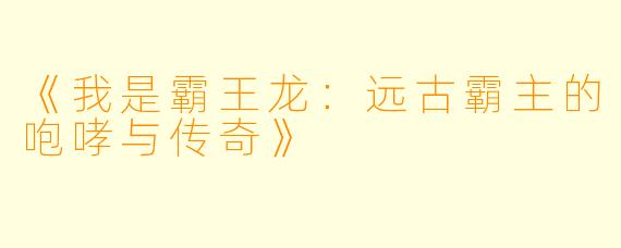 《我是霸王龙：远古霸主的咆哮与传奇》
