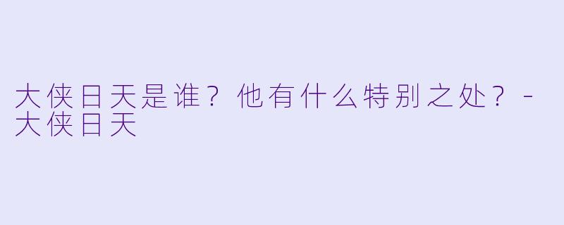 大侠日天是谁？他有什么特别之处？-大侠日天