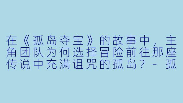 在《孤岛夺宝》的故事中，主角团队为何选择冒险前往那座传说中充满诅咒的孤岛？-孤岛夺宝