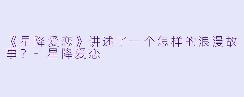 《星降爱恋》讲述了一个怎样的浪漫故事？-星降爱恋