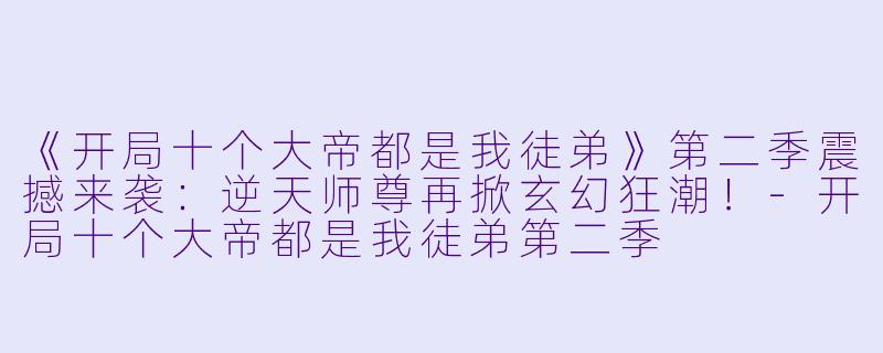 《开局十个大帝都是我徒弟》第二季震撼来袭：逆天师尊再掀玄幻狂潮！-开局十个大帝都是我徒弟第二季