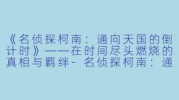 《名侦探柯南：通向天国的倒计时》——在时间尽头燃烧的真相与羁绊-名侦探柯南：通向天国的倒计时