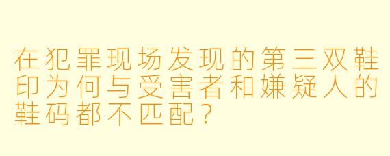 在犯罪现场发现的第三双鞋印为何与受害者和嫌疑人的鞋码都不匹配？