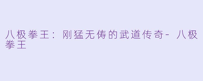 八极拳王：刚猛无俦的武道传奇-八极拳王