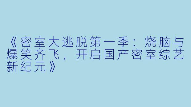 《密室大逃脱第一季：烧脑与爆笑齐飞，开启国产密室综艺新纪元》