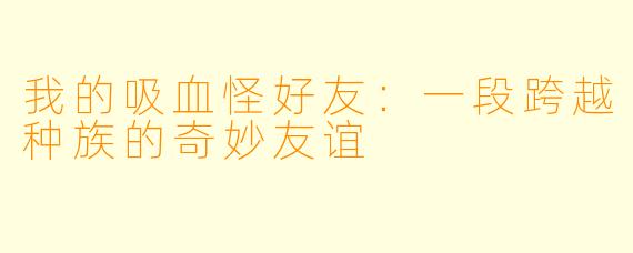 我的吸血怪好友：一段跨越种族的奇妙友谊