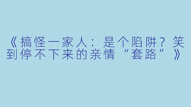 《搞怪一家人：是个陷阱？笑到停不下来的亲情“套路”》