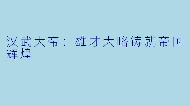 汉武大帝：雄才大略铸就帝国辉煌