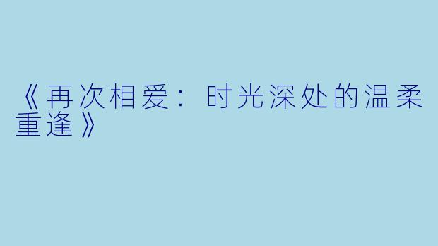 《再次相爱：时光深处的温柔重逢》