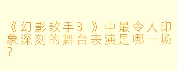 《幻影歌手3》中最令人印象深刻的舞台表演是哪一场？
