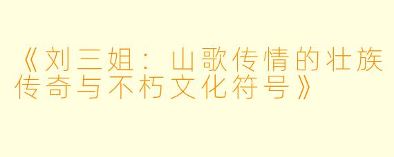 《刘三姐：山歌传情的壮族传奇与不朽文化符号》
