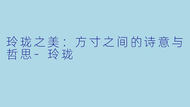 玲珑之美：方寸之间的诗意与哲思-玲珑