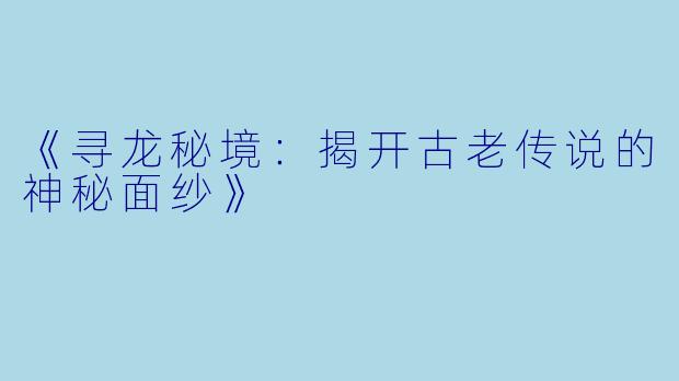 《寻龙秘境：揭开古老传说的神秘面纱》