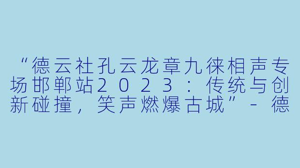 “德云社孔云龙章九徕相声专场邯郸站2023：传统与创新碰撞，笑声燃爆古城”-德云社孔云龙章九徕相声专场邯郸站 2023