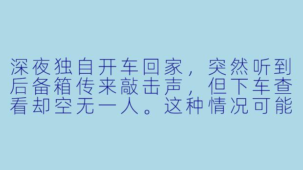 深夜独自开车回家,突然听到后备箱传来敲击声,但下车查看却空无一人。这种情况可能是什么原因?