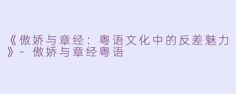 《傲娇与章经：粤语文化中的反差魅力》-傲娇与章经粤语