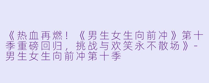 《热血再燃！《男生女生向前冲》第十季重磅回归，挑战与欢笑永不散场》-男生女生向前冲第十季