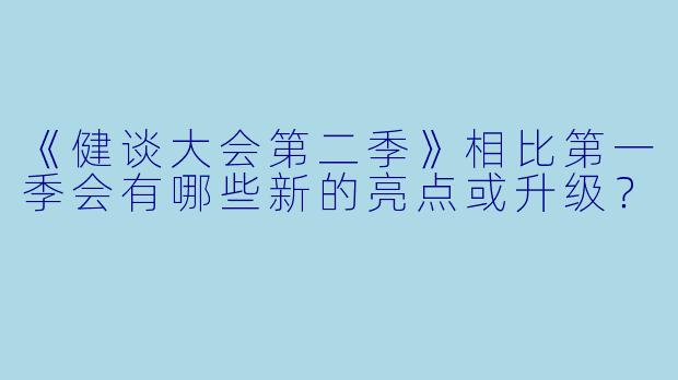 《健谈大会第二季》相比第一季会有哪些新的亮点或升级？
