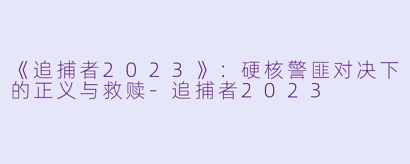 《追捕者2023》：硬核警匪对决下的正义与救赎-追捕者2023