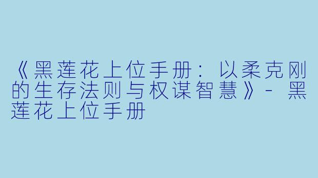 《黑莲花上位手册：以柔克刚的生存法则与权谋智慧》-黑莲花上位手册