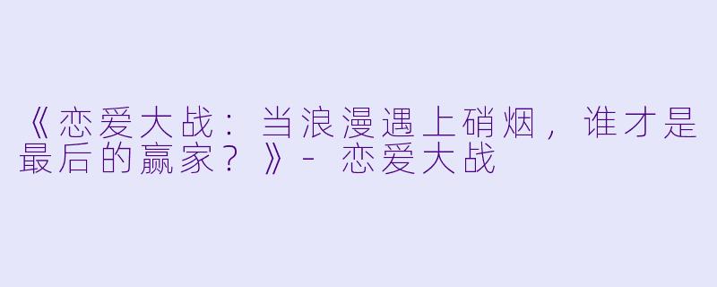 《恋爱大战：当浪漫遇上硝烟，谁才是最后的赢家？》-恋爱大战