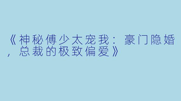 《神秘傅少太宠我：豪门隐婚，总裁的极致偏爱》
