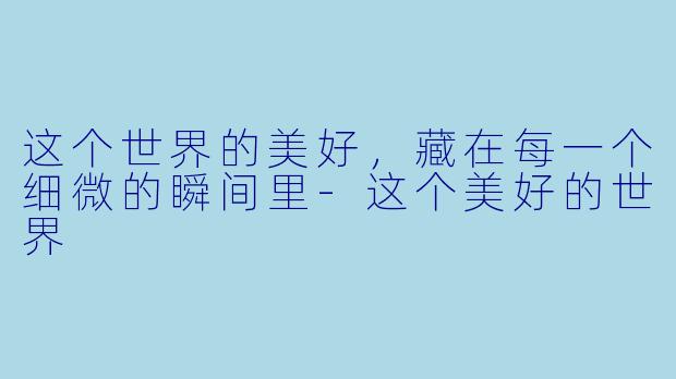 这个世界的美好，藏在每一个细微的瞬间里-这个美好的世界