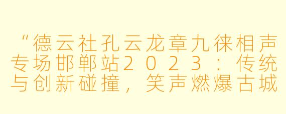“德云社孔云龙章九徕相声专场邯郸站2023：传统与创新碰撞，笑声燃爆古城”