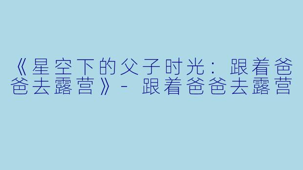 《星空下的父子时光：跟着爸爸去露营》-跟着爸爸去露营