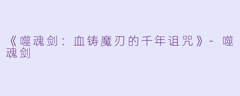 《噬魂剑：血铸魔刃的千年诅咒》-噬魂剑