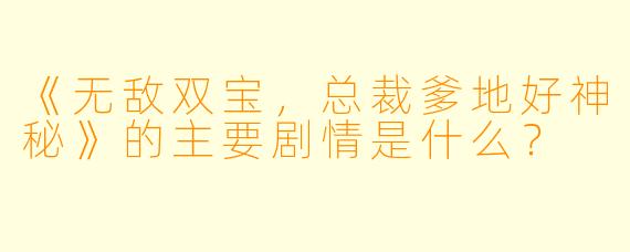 《无敌双宝，总裁爹地好神秘》的主要剧情是什么？