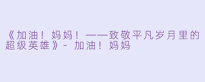 《加油！妈妈！——致敬平凡岁月里的超级英雄》-加油！妈妈