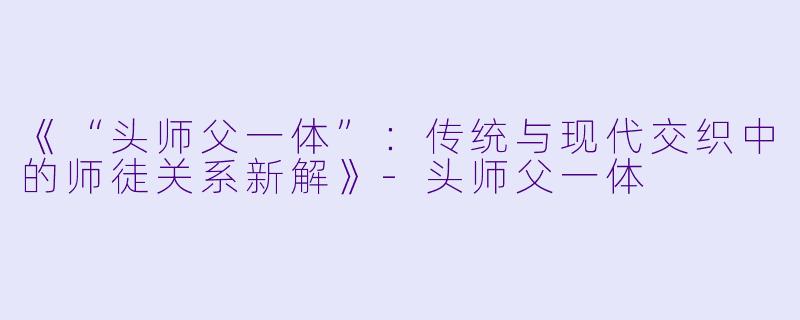 《“头师父一体”：传统与现代交织中的师徒关系新解》-头师父一体