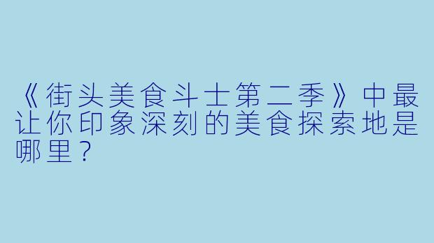 《街头美食斗士第二季》中最让你印象深刻的美食探索地是哪里？