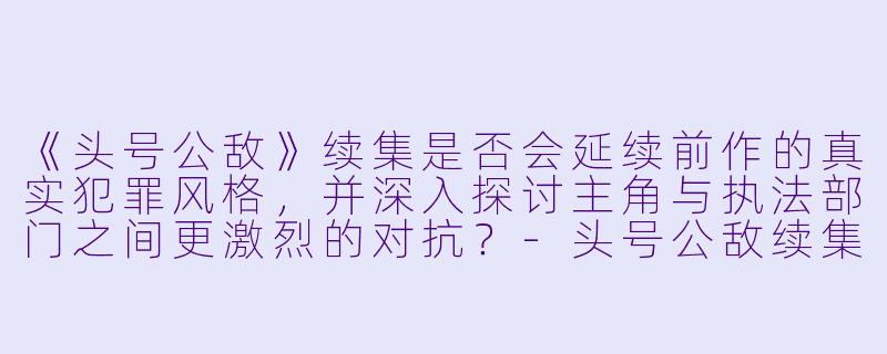 《头号公敌》续集是否会延续前作的真实犯罪风格，并深入探讨主角与执法部门之间更激烈的对抗？-头号公敌续集