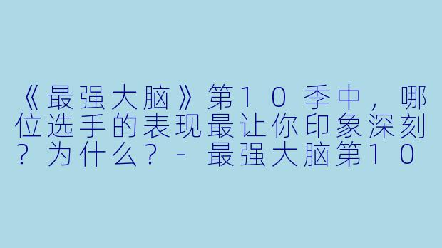 《最强大脑》第10季中，哪位选手的表现最让你印象深刻？为什么？-最强大脑第10季