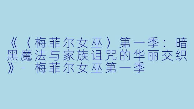 《〈梅菲尔女巫〉第一季：暗黑魔法与家族诅咒的华丽交织》-梅菲尔女巫第一季