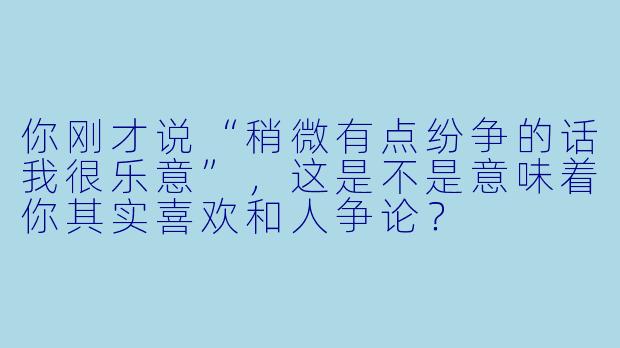 你刚才说“稍微有点纷争的话我很乐意”，这是不是意味着你其实喜欢和人争论？