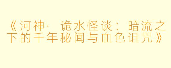 《河神·诡水怪谈：暗流之下的千年秘闻与血色诅咒》