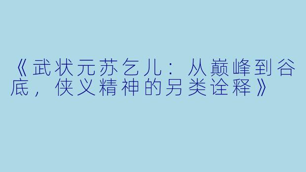《武状元苏乞儿：从巅峰到谷底，侠义精神的另类诠释》