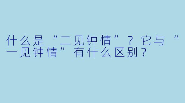 什么是“二见钟情”？它与“一见钟情”有什么区别？