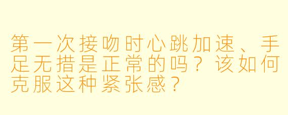 第一次接吻时心跳加速、手足无措是正常的吗？该如何克服这种紧张感？