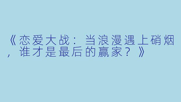 《恋爱大战：当浪漫遇上硝烟，谁才是最后的赢家？》