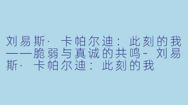 刘易斯·卡帕尔迪：此刻的我——脆弱与真诚的共鸣-刘易斯·卡帕尔迪：此刻的我