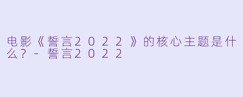 电影《誓言2022》的核心主题是什么？-誓言2022