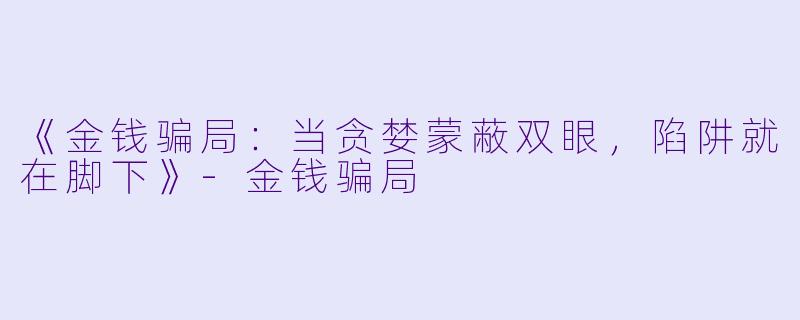 《金钱骗局：当贪婪蒙蔽双眼，陷阱就在脚下》-金钱骗局